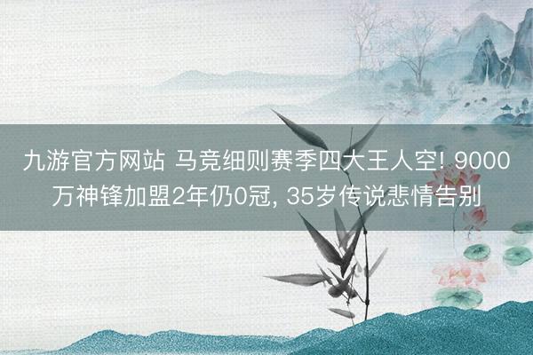 九游官方网站 马竞细则赛季四大王人空! 9000万神锋加盟2年仍0冠， 35岁传说悲情告别
