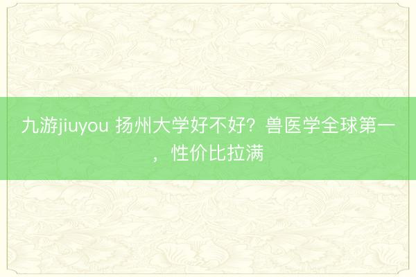 九游jiuyou 扬州大学好不好？兽医学全球第一，性价比拉满