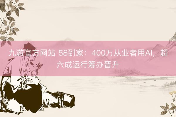 九游官方网站 58到家：400万从业者用AI，超六成运行筹办晋升