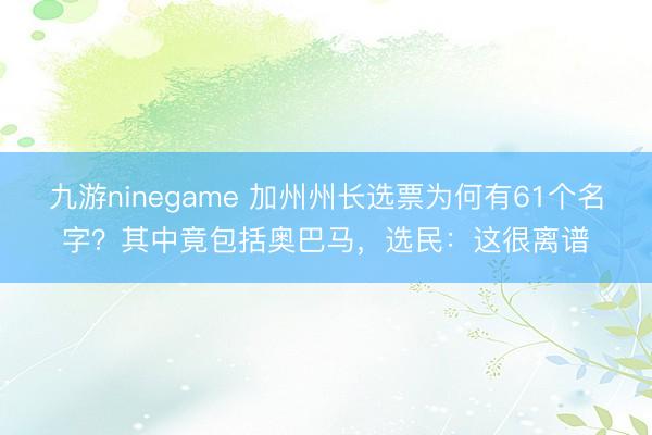 九游ninegame 加州州长选票为何有61个名字？其中竟包括奥巴马，选民：这很离谱