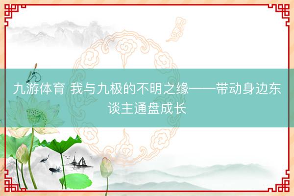 九游体育 我与九极的不明之缘——带动身边东谈主通盘成长
