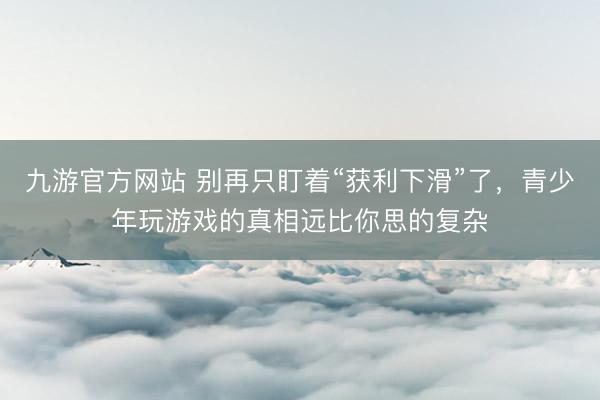 九游官方网站 别再只盯着“获利下滑”了，青少年玩游戏的真相远比你思的复杂