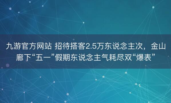 九游官方网站 招待搭客2.5万东说念主次，金山廊下“五一”假期东说念主气耗尽双“爆表”