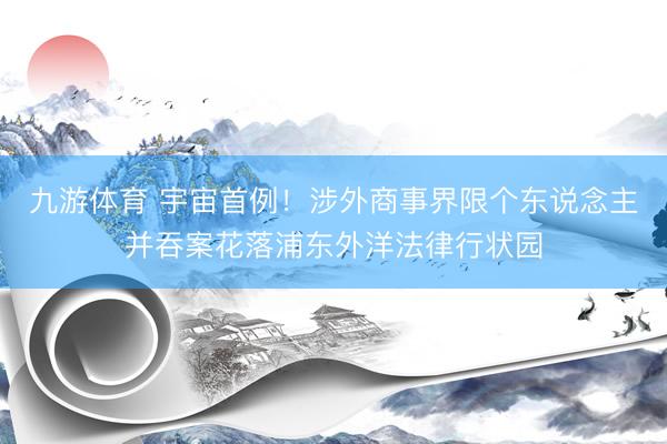 九游体育 宇宙首例！涉外商事界限个东说念主并吞案花落浦东外洋法律行状园