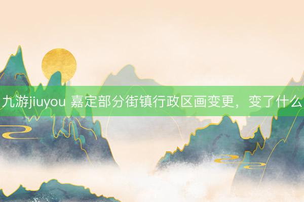 九游jiuyou 嘉定部分街镇行政区画变更，变了什么