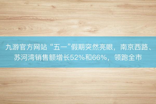九游官方网站 “五一”假期突然亮眼，南京西路、苏河湾销售额增长52%和66%，领跑全市