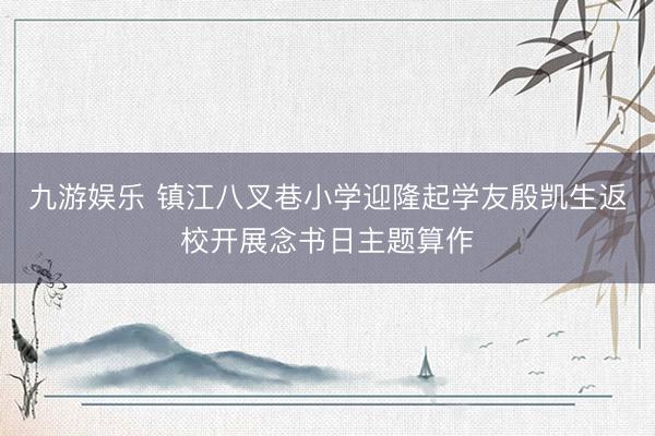 九游娱乐 镇江八叉巷小学迎隆起学友殷凯生返校开展念书日主题算作