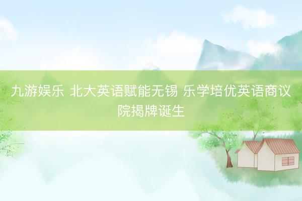 九游娱乐 北大英语赋能无锡 乐学培优英语商议院揭牌诞生