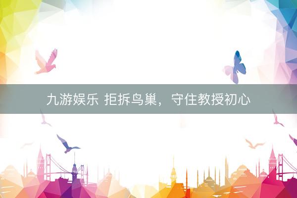 九游娱乐 拒拆鸟巢，守住教授初心