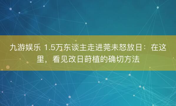 九游娱乐 1.5万东谈主走进莞未怒放日：在这里，看见改日莳植的确切方法